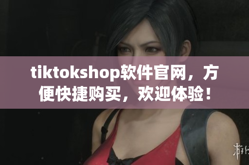 tiktokshop软件官网，方便快捷购买，欢迎体验！