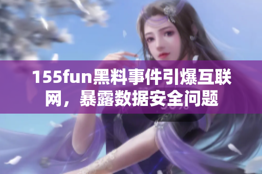 155fun黑料事件引爆互联网，暴露数据安全问题