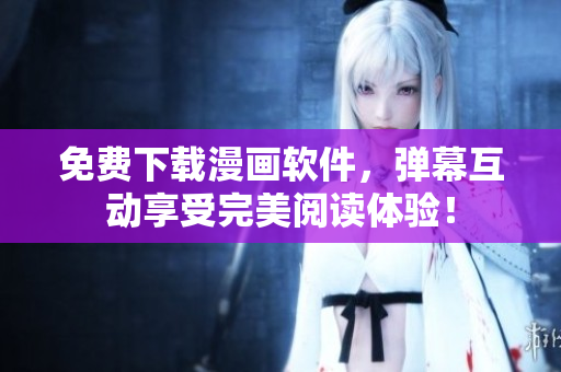 免费下载漫画软件，弹幕互动享受完美阅读体验！