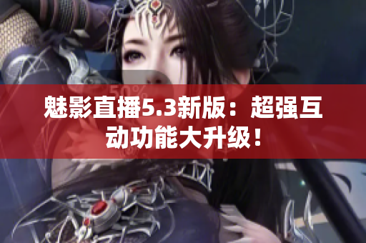 魅影直播5.3新版：超强互动功能大升级！