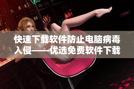 快速下载软件防止电脑病毒入侵——优选免费软件下载网站