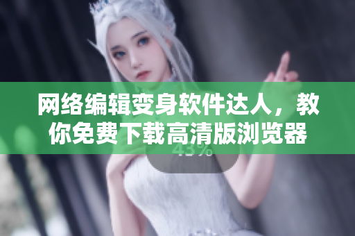 网络编辑变身软件达人，教你免费下载高清版浏览器