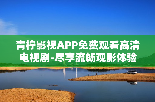 青柠影视APP免费观看高清电视剧-尽享流畅观影体验