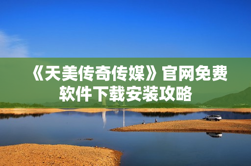 《天美传奇传媒》官网免费软件下载安装攻略