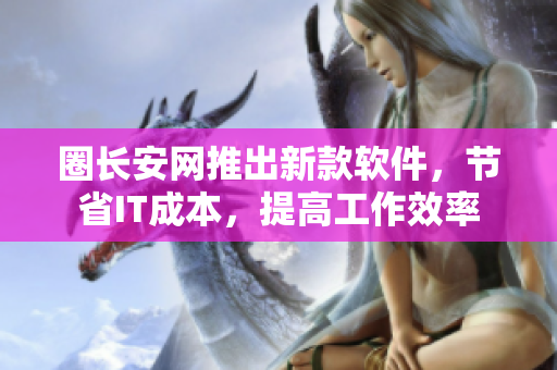 圈长安网推出新款软件，节省IT成本，提高工作效率
