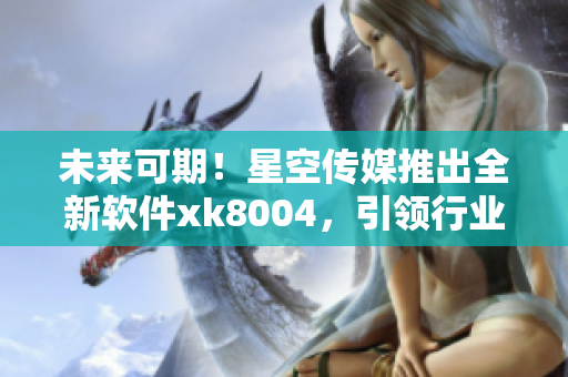 未来可期！星空传媒推出全新软件xk8004，引领行业风向！