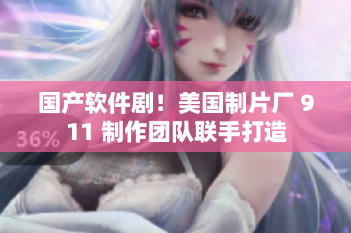国产软件剧！美国制片厂 911 制作团队联手打造