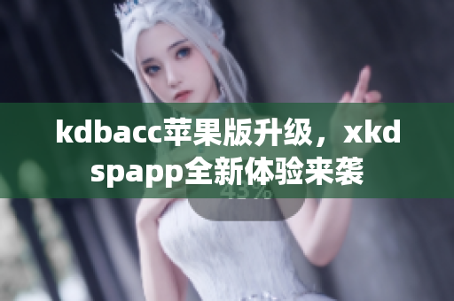 kdbacc苹果版升级，xkdspapp全新体验来袭