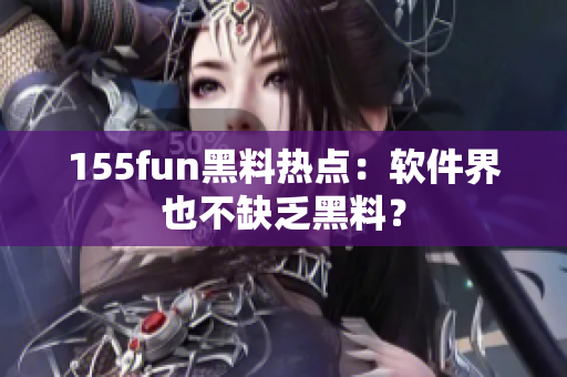 155fun黑料热点：软件界也不缺乏黑料？