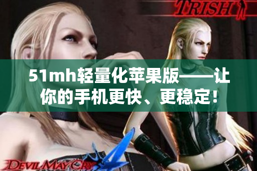51mh轻量化苹果版——让你的手机更快、更稳定！