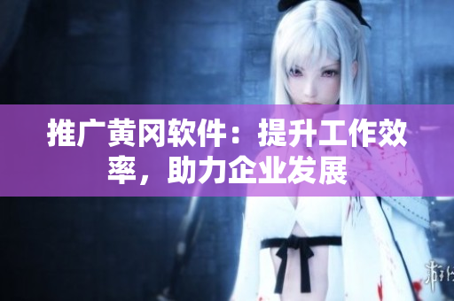 推广黄冈软件：提升工作效率，助力企业发展
