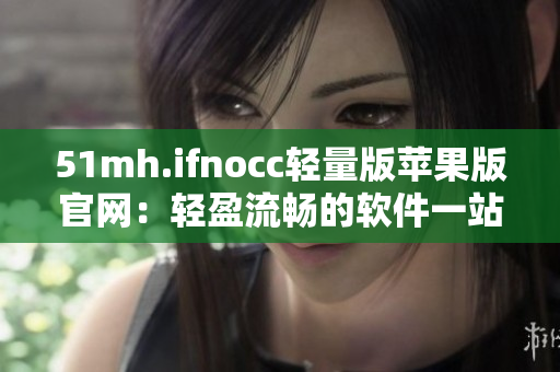 51mh.ifnocc轻量版苹果版官网：轻盈流畅的软件一站式获取