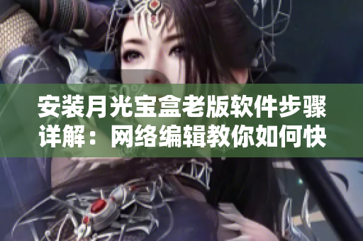 安装月光宝盒老版软件步骤详解：网络编辑教你如何快速安装