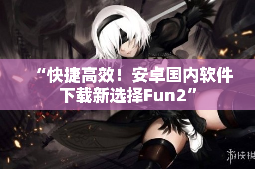 “快捷高效！安卓国内软件下载新选择Fun2”