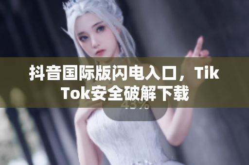 抖音国际版闪电入口，TikTok安全破解下载