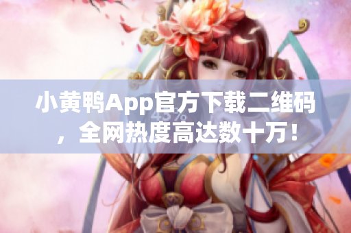 小黄鸭App官方下载二维码，全网热度高达数十万！