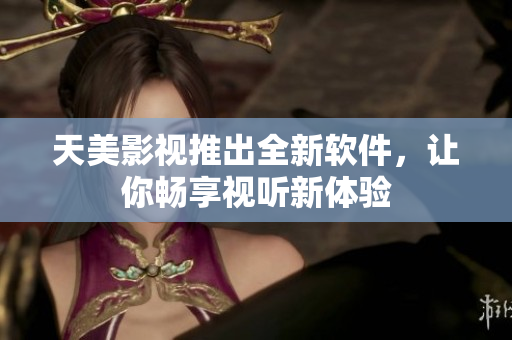 天美影视推出全新软件，让你畅享视听新体验