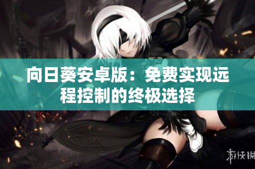 向日葵安卓版：免费实现远程控制的终极选择
