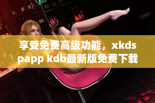 享受免费高级功能，xkdspapp kdb最新版免费下载