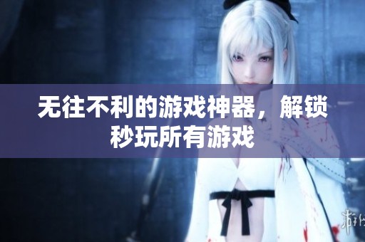 无往不利的游戏神器，解锁秒玩所有游戏