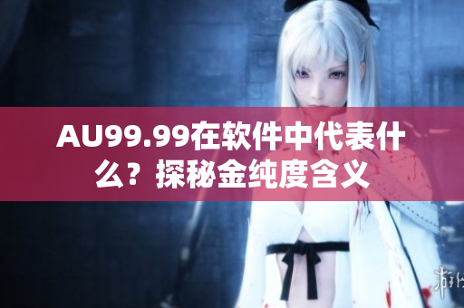 AU99.99在软件中代表什么？探秘金纯度含义
