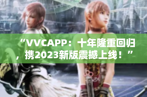 “VVCAPP：十年隆重回归，携2023新版震撼上线！”