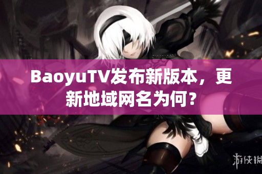 BaoyuTV发布新版本，更新地域网名为何？