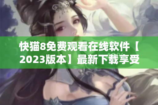 快猫8免费观看在线软件【2023版本】最新下载享受更优质观影体验