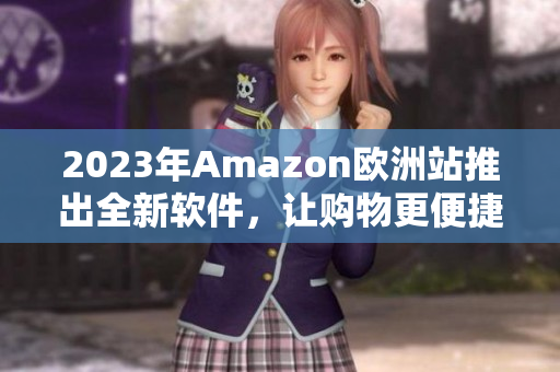 2023年Amazon欧洲站推出全新软件，让购物更便捷