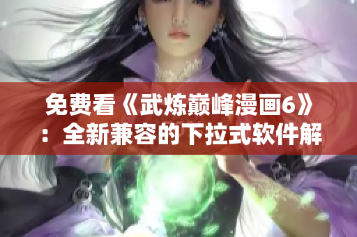 免费看《武炼巅峰漫画6》：全新兼容的下拉式软件解锁阅读！