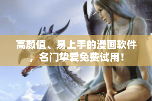 高颜值、易上手的漫画软件，名门挚爱免费试用！