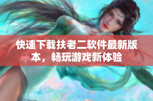 快速下载扶老二软件最新版本，畅玩游戏新体验