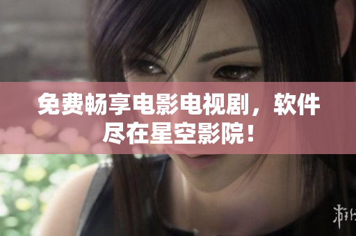 免费畅享电影电视剧，软件尽在星空影院！