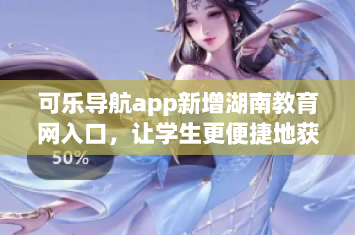 可乐导航app新增湖南教育网入口，让学生更便捷地获取软件下载资源
