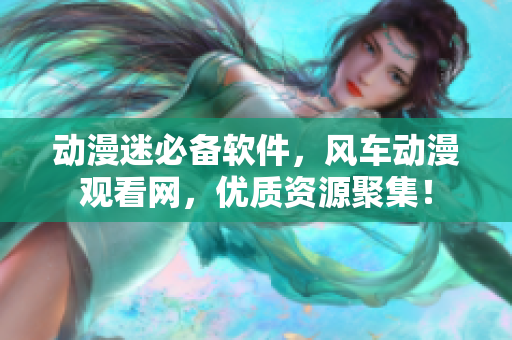 动漫迷必备软件，风车动漫观看网，优质资源聚集！