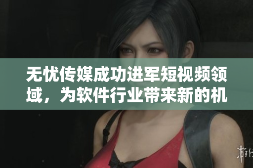 无忧传媒成功进军短视频领域，为软件行业带来新的机遇