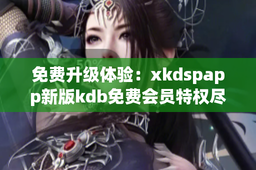 免费升级体验：xkdspapp新版kdb免费会员特权尽在掌握