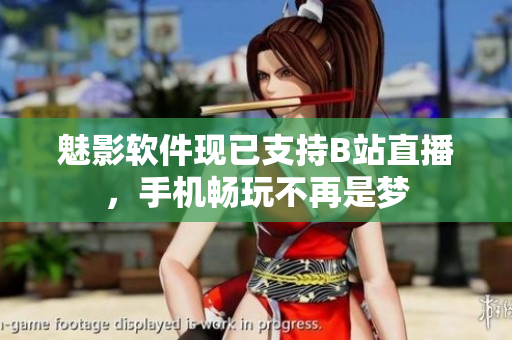 魅影软件现已支持B站直播，手机畅玩不再是梦