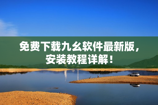 免费下载九幺软件最新版，安装教程详解！