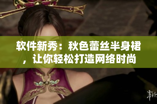 软件新秀：秋色蕾丝半身裙，让你轻松打造网络时尚