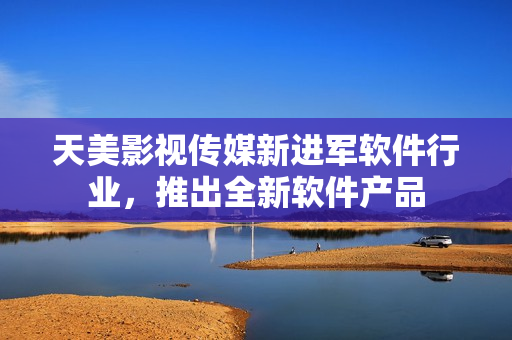 天美影视传媒新进军软件行业，推出全新软件产品