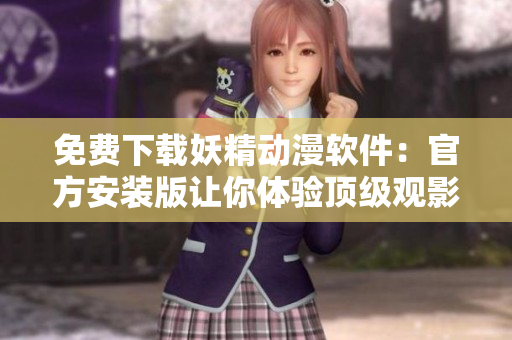 免费下载妖精动漫软件：官方安装版让你体验顶级观影效果