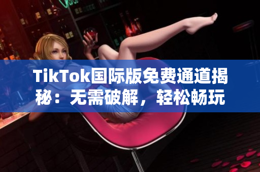 TikTok国际版免费通道揭秘：无需破解，轻松畅玩
