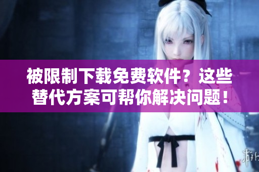 被限制下载免费软件？这些替代方案可帮你解决问题！
