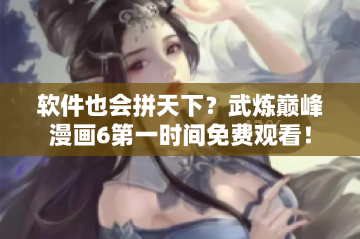 软件也会拼天下？武炼巅峰漫画6第一时间免费观看！