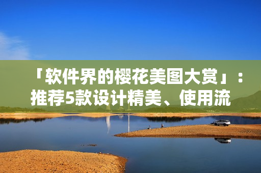 「软件界的樱花美图大赏」：推荐5款设计精美、使用流畅的软件界面