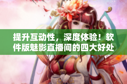 提升互动性，深度体验！软件版魅影直播间的四大好处