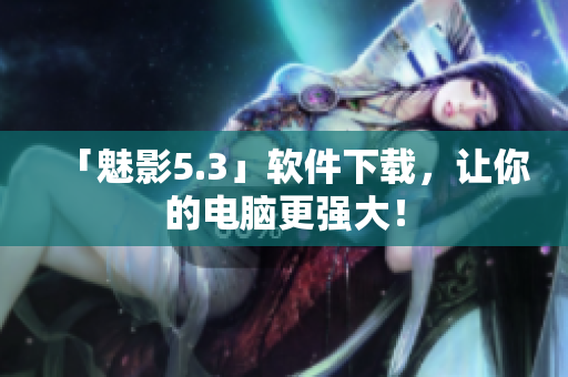 「魅影5.3」软件下载，让你的电脑更强大！