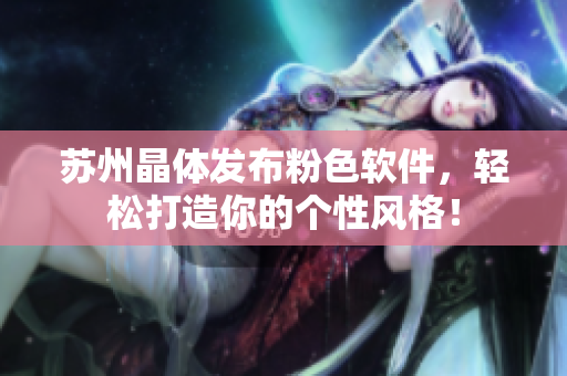 苏州晶体发布粉色软件，轻松打造你的个性风格！