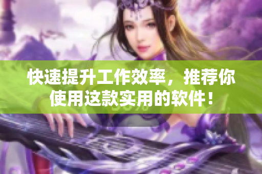 快速提升工作效率，推荐你使用这款实用的软件！